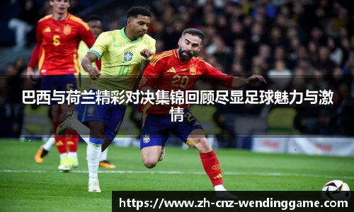 巴西与荷兰精彩对决集锦回顾尽显足球魅力与激情
